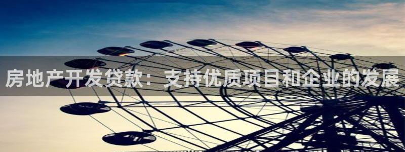 官网和记通讯：房地产开发贷款：支持优质项目和企业的发展