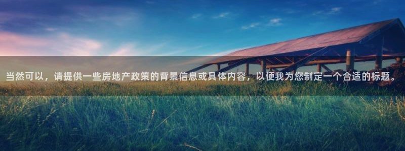 和记官网 (中国区)官方网站：当然可以，请提供一些房地产政策
