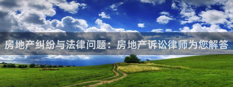 和记官网进入：房地产纠纷与法律问题：房地产诉讼律师为您解答