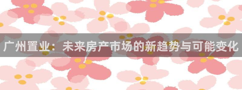 印尼和记官网：广州置业：未来房产市场的新趋势与可能变化