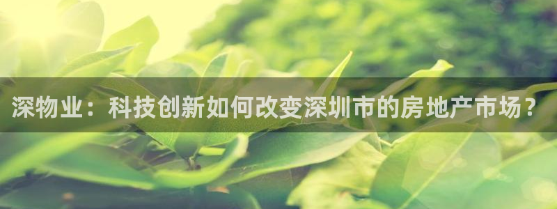 成都和记黄埔官网：深物业：科技创新如何改变深圳市的房地产市场