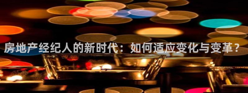 和记官网娱乐场：房地产经纪人的新时代：如何适应变化与变革？