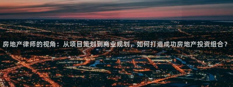 和记怡情博物官网：房地产律师的视角：从项目策划到商业规划，如