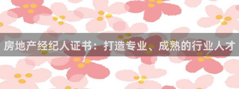 和记娱乐首页官网：房地产经纪人证书：打造专业、成熟的行业人才