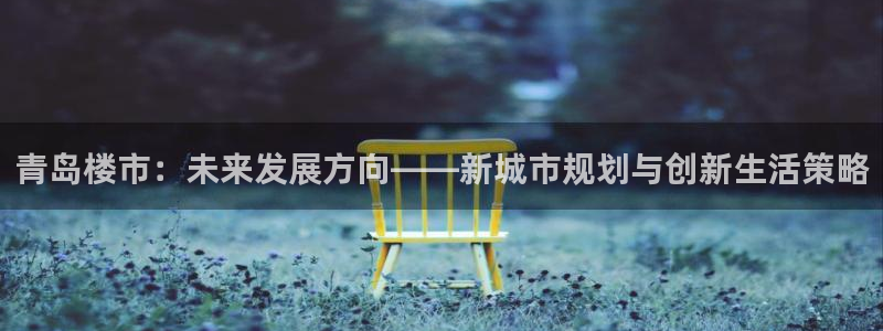 和记增值官网：青岛楼市：未来发展方向——新城市规划与创新生活
