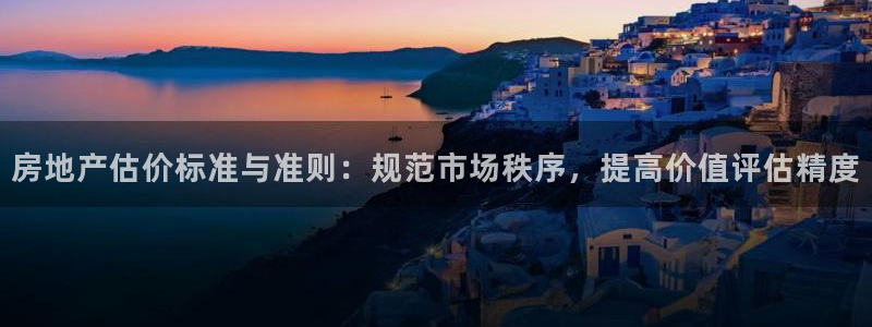 和黄记官网：房地产估价标准与准则：规范市场秩序，提高价值评估