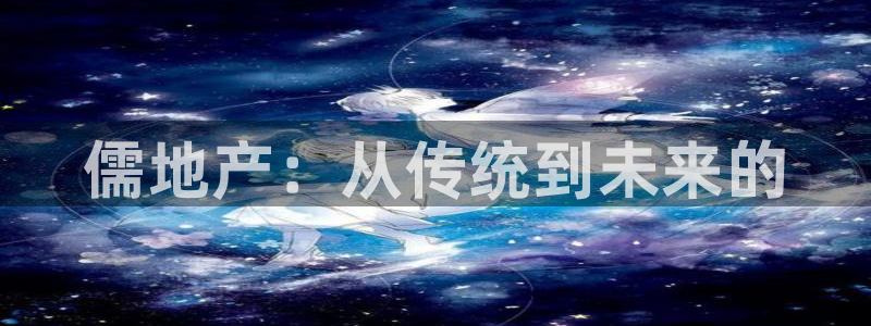 和记备用官网：儒地产：从传统到未来的