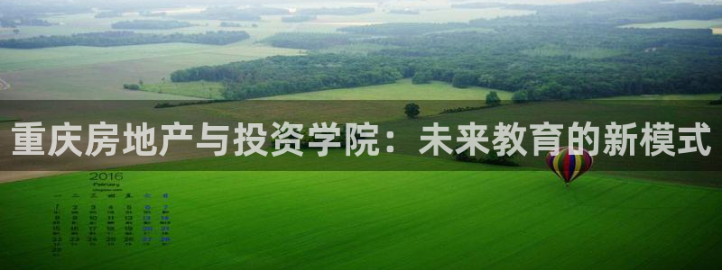 和记手机官网：重庆房地产与投资学院：未来教育的新模式