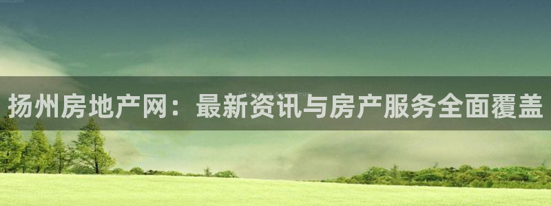 和记游戏官网：扬州房地产网：最新资讯与房产服务全面覆盖