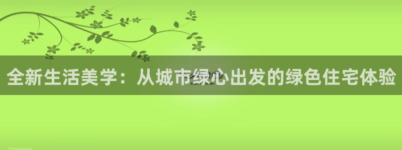 桃源记九游和官网：全新生活美学：从城市绿心出发的绿色住宅体验