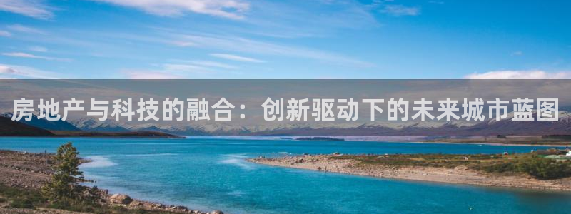 和记娱乐手机官网：房地产与科技的融合：创新驱动下的未来城市蓝