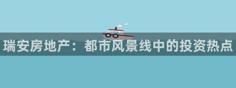 和记3电讯 官网：瑞安房地产：都市风景线中的投资热点