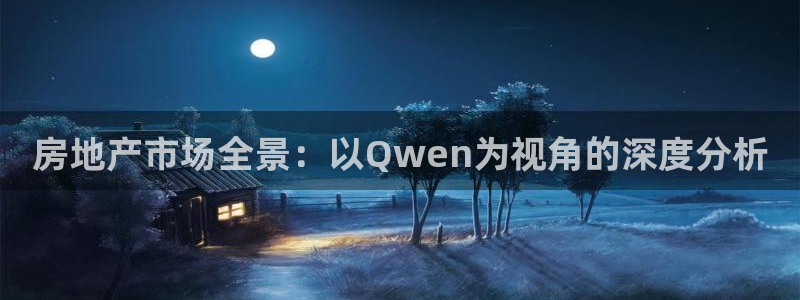 和记娱乐手机官网：房地产市场全景：以Qwen为视角的深度分析