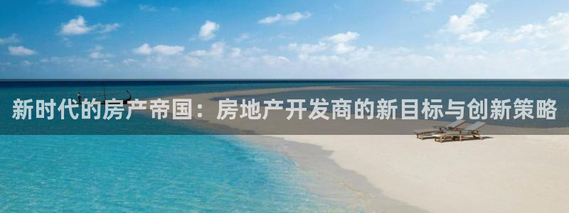 和记官网手机版：新时代的房产帝国：房地产开发商的新目标与创新
