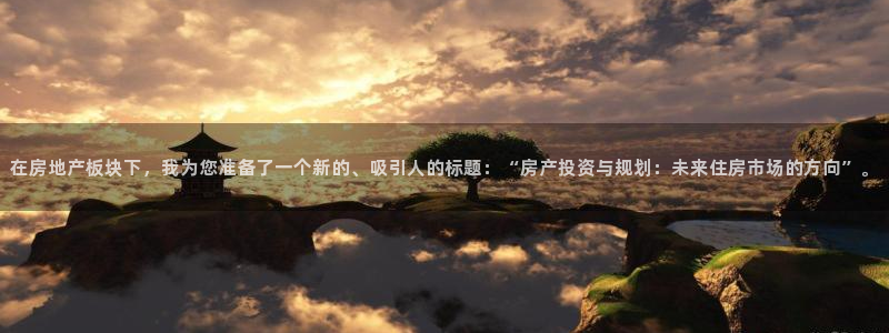 和记app官网登录：在房地产板块下，我为您准备了一个新的、吸