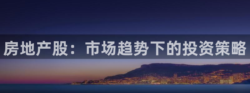 和记网址官网：房地产股：市场趋势下的投资策略
