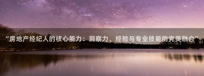 和记娱乐h8官网：“房地产经纪人的核心能力：洞察力、经验与专
