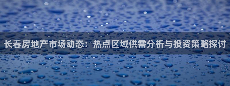 澳门和记 官网：长春房地产市场动态：热点区域供需分析与投资策