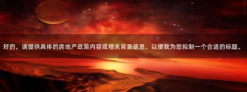 和记安徽快3官网开户：好的，请提供具体的房地产政策内容或相关