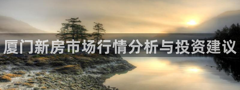 和记娱实惠h88285官网：厦门新房市场行情分析与投资建议