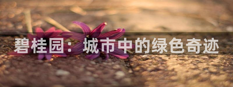 和记黄埔中药公司官网：碧桂园：城市中的绿色奇迹
