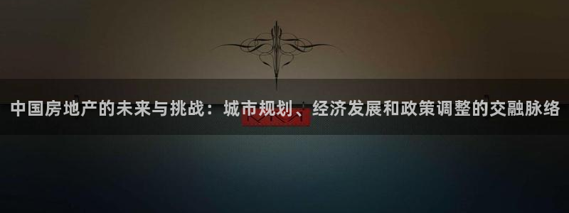 和记怡情博娱官网：中国房地产的未来与挑战：城市规划、经济发展