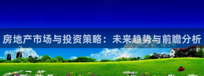 江苏和记伟业官网：房地产市场与投资策略：未来趋势与前瞻分析