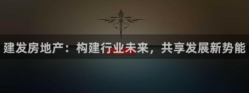和记国际官网官网：建发房地产：构建行业未来，共享发展新势能