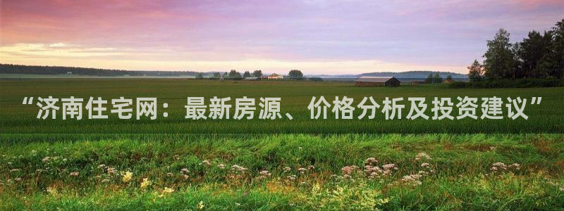 和记官网平台：“济南住宅网：最新房源、价格分析及投资建议”