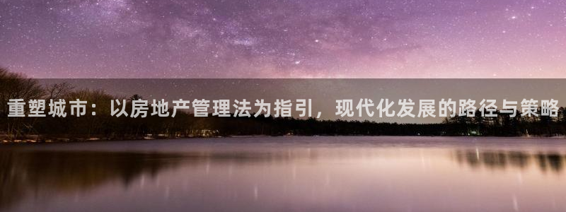 和记游戏官网：重塑城市：以房地产管理法为指引，现代化发展的路