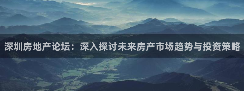 和记官网亚洲唯一官网：深圳房地产论坛：深入探讨未来房产市场趋