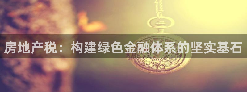 和记网开户官网：房地产税：构建绿色金融体系的坚实基石