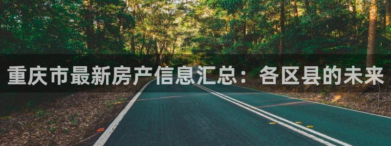 武汉和记黄埔官网：重庆市最新房产信息汇总：各区县的未来