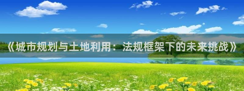 和记黄埔武汉官网：《城市规划与土地利用：法规框架下的未来挑战
