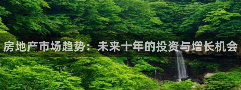 和记官网备用客户端：房地产市场趋势：未来十年的投资与增长机会