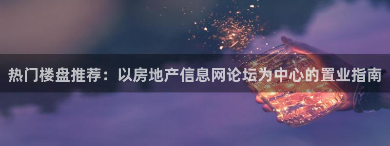 香港和记3hk官网：热门楼盘推荐：以房地产信息网论坛为中心的