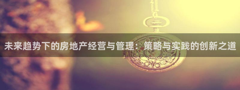 白云 和记黄埔官网：未来趋势下的房地产经营与管理：策略与实践