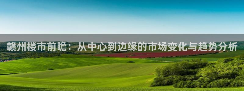 和帆记官网：赣州楼市前瞻：从中心到边缘的市场变化与趋势分析
