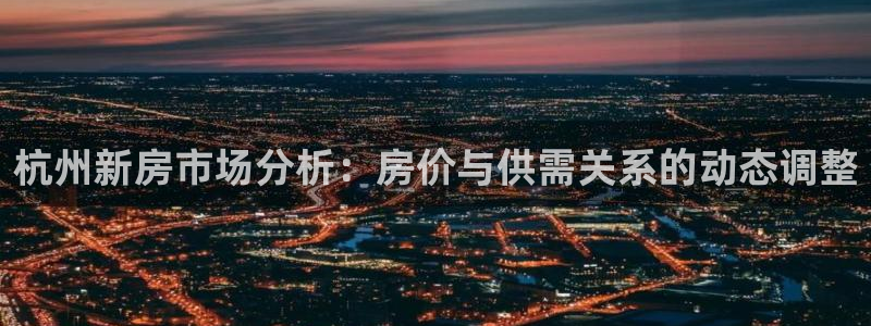 和记官网开户：杭州新房市场分析：房价与供需关系的动态调整