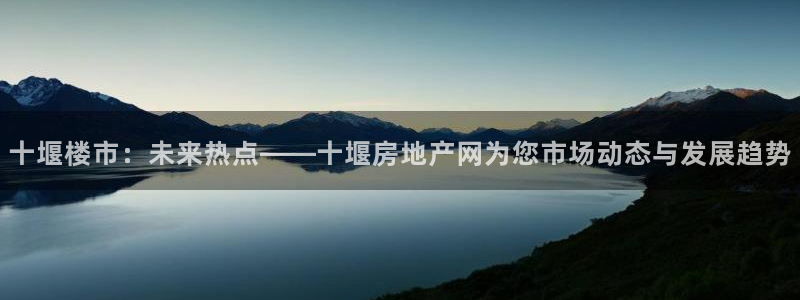 和记备用网官网开户：十堰楼市：未来热点——十堰房地产网为您市