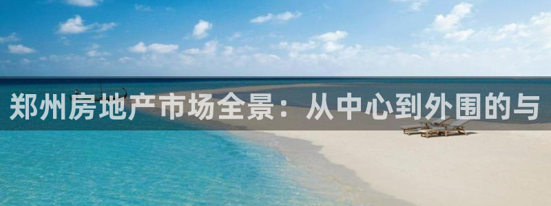 和记怡情官网入口：郑州房地产市场全景：从中心到外围的与