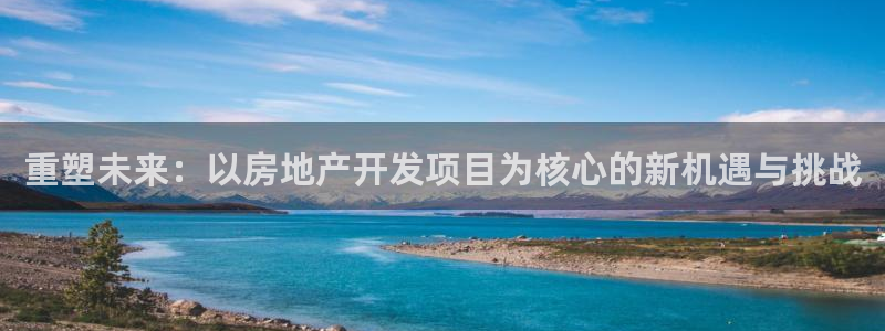 香港长江和记官网：重塑未来：以房地产开发项目为核心的新机遇与