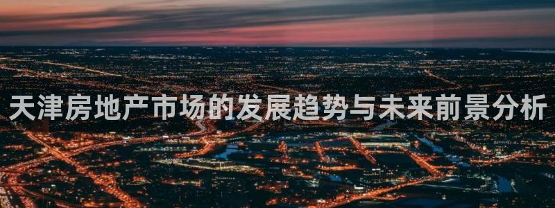 和记怡情视频在线官网：天津房地产市场的发展趋势与未来前景分析