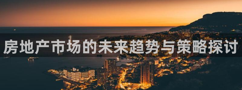 和记官网app是谁的：房地产市场的未来趋势与策略探讨